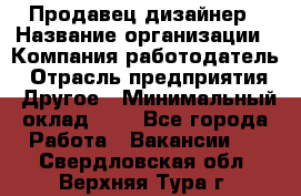 Продавец-дизайнер › Название организации ­ Компания-работодатель › Отрасль предприятия ­ Другое › Минимальный оклад ­ 1 - Все города Работа » Вакансии   . Свердловская обл.,Верхняя Тура г.